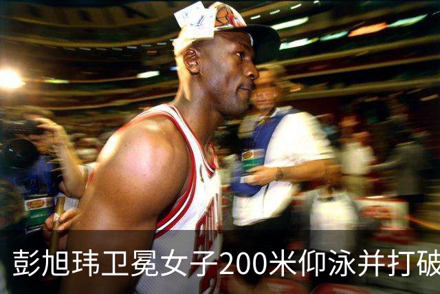 彭旭玮卫冕女子200米仰泳并打破亚洲纪录，孙铭霞摘银